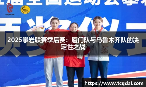 2025攀岩联赛季后赛：厦门队与乌鲁木齐队的决定性之战