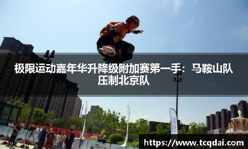 极限运动嘉年华升降级附加赛第一手：马鞍山队压制北京队