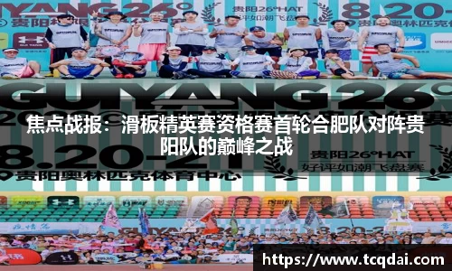焦点战报：滑板精英赛资格赛首轮合肥队对阵贵阳队的巅峰之战